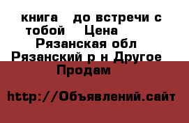 книга: “до встречи с тобой“ › Цена ­ 150 - Рязанская обл., Рязанский р-н Другое » Продам   